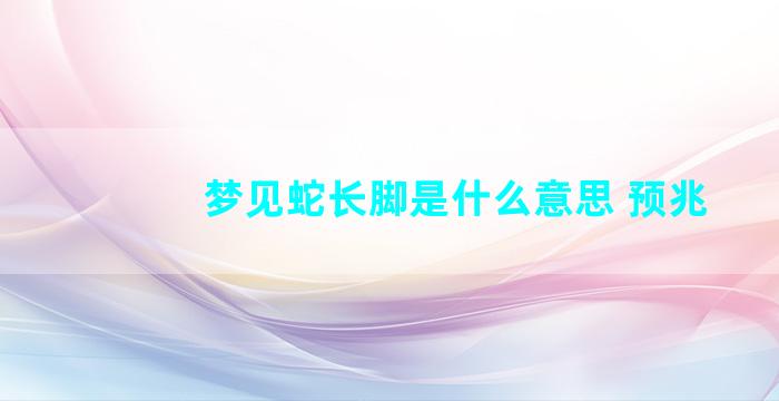 梦见蛇长脚是什么意思 预兆